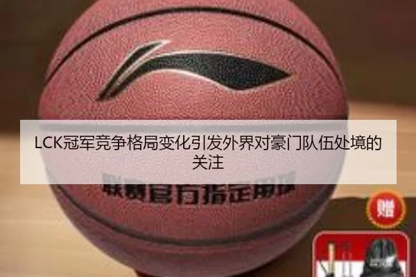 LCK冠军竞争格局变化引发外界对豪门队伍处境的关注