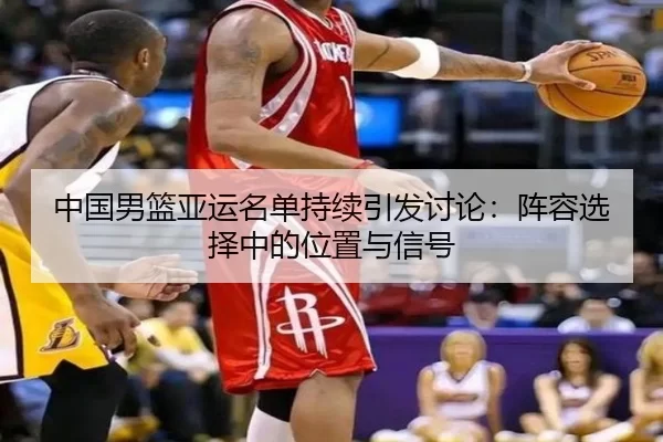 中国男篮亚运名单持续引发讨论：阵容选择中的位置与信号